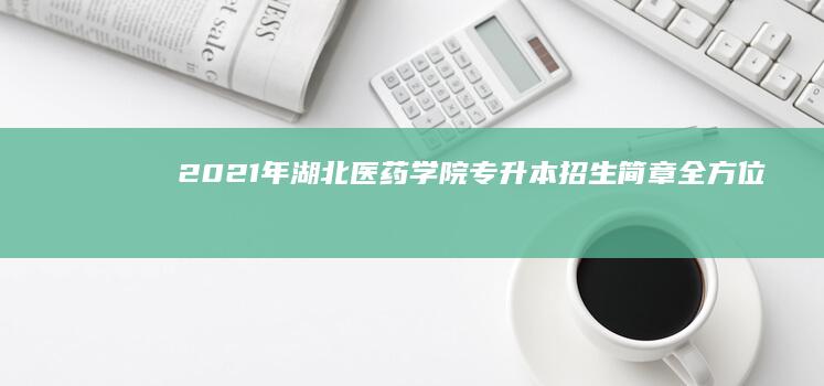 2021年湖北医药学院专升本招生简章：全方位解析及报名指南